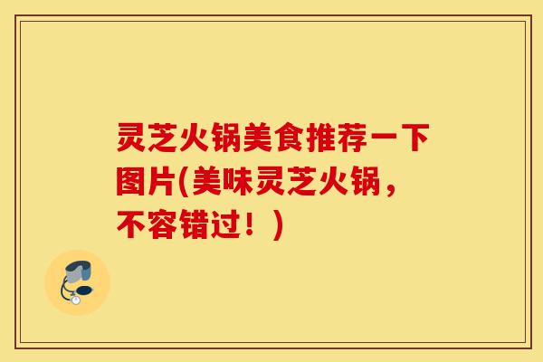 灵芝火锅美食推荐一下图片(美味灵芝火锅,不容错过!)-第1张图片-灵芝之家 灵芝火锅美食推荐一下图片(美味灵芝火锅,不容错过!)-第1张图片-灵芝之家