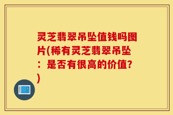 灵芝翡翠吊坠值钱吗图片(稀有灵芝翡翠吊坠:是否有很高的价值?)-第1张图片-灵芝之家 灵芝翡翠吊坠值钱吗图片(稀有灵芝翡翠吊坠:是否有很高的价值?)-第1张图片-灵芝之家
