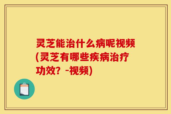 灵芝能治什么病呢视频(灵芝有哪些疾病治疗功效？-视频)-第1张图片-灵芝之家