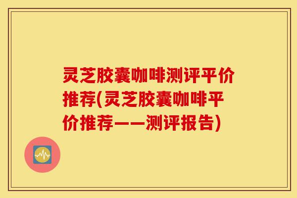 灵芝胶囊咖啡测评平价推荐(灵芝胶囊咖啡平价推荐——测评报告)-第1张图片-灵芝之家 灵芝胶囊咖啡测评平价推荐(灵芝胶囊咖啡平价推荐——测评报告)-第1张图片-灵芝之家