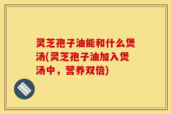 灵芝孢子油能和什么煲汤(灵芝孢子油加入煲汤中,营养双倍)-第1张图片-灵芝之家 灵芝孢子油能和什么煲汤(灵芝孢子油加入煲汤中,营养双倍)-第1张图片-灵芝之家