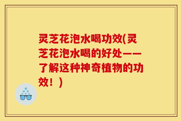 灵芝花泡水喝功效(灵芝花泡水喝的好处——了解这种神奇植物的功效!)-第1张图片-灵芝之家 灵芝花泡水喝功效(灵芝花泡水喝的好处——了解这种神奇植物的功效!)-第1张图片-灵芝之家