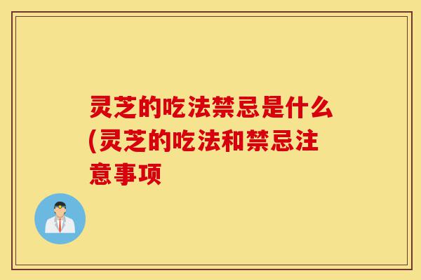 灵芝的吃法禁忌是什么(灵芝的吃法和禁忌注意事项-第1张图片-灵芝之家 灵芝的吃法禁忌是什么(灵芝的吃法和禁忌注意事项-第1张图片-灵芝之家