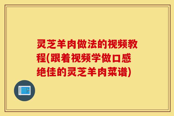 灵芝羊肉做法的视频教程(跟着视频学做口感绝佳的灵芝羊肉菜谱)-第1张图片-灵芝之家 灵芝羊肉做法的视频教程(跟着视频学做口感绝佳的灵芝羊肉菜谱)-第1张图片-灵芝之家