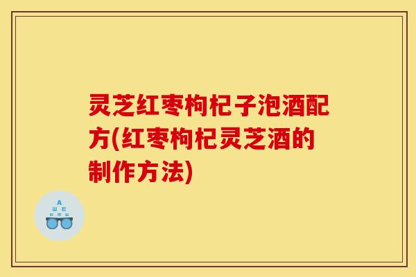 灵芝红枣枸杞子泡酒配方(红枣枸杞灵芝酒的制作方法)-第1张图片-灵芝之家 灵芝红枣枸杞子泡酒配方(红枣枸杞灵芝酒的制作方法)-第1张图片-灵芝之家