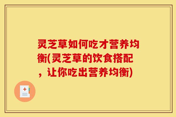 灵芝草如何吃才营养均衡(灵芝草的饮食搭配,让你吃出营养均衡)-第1张图片-灵芝之家 灵芝草如何吃才营养均衡(灵芝草的饮食搭配,让你吃出营养均衡)-第1张图片-灵芝之家