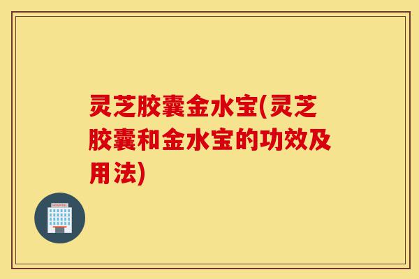 灵芝胶囊金水宝(灵芝胶囊和金水宝的功效及用法)-第1张图片-灵芝之家 灵芝胶囊金水宝(灵芝胶囊和金水宝的功效及用法)-第1张图片-灵芝之家