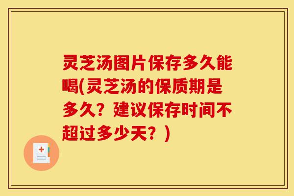 灵芝汤图片保存多久能喝(灵芝汤的保质期是多久？建议保存时间不超过多少天？)-第1张图片-灵芝之家