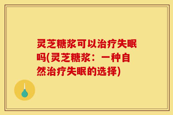 灵芝糖浆可以治疗失眠吗(灵芝糖浆：一种自然治疗失眠的选择)-第1张图片-灵芝之家