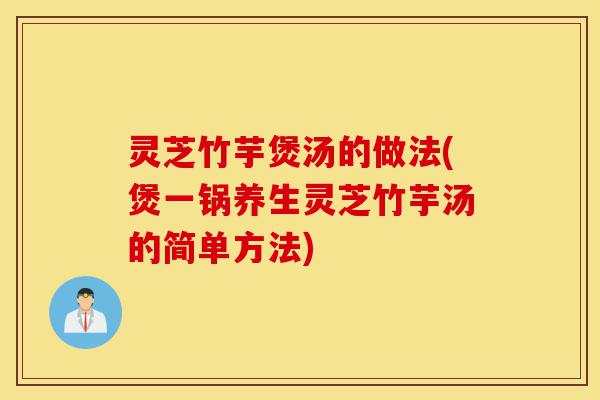 灵芝竹芋煲汤的做法(煲一锅养生灵芝竹芋汤的简单方法)-第1张图片-灵芝之家 灵芝竹芋煲汤的做法(煲一锅养生灵芝竹芋汤的简单方法)-第1张图片-灵芝之家