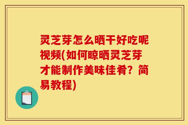 灵芝芽怎么晒干好吃呢视频(如何晾晒灵芝芽才能制作美味佳肴?简易教程)-第1张图片-灵芝之家 灵芝芽怎么晒干好吃呢视频(如何晾晒灵芝芽才能制作美味佳肴?简易教程)-第1张图片-灵芝之家