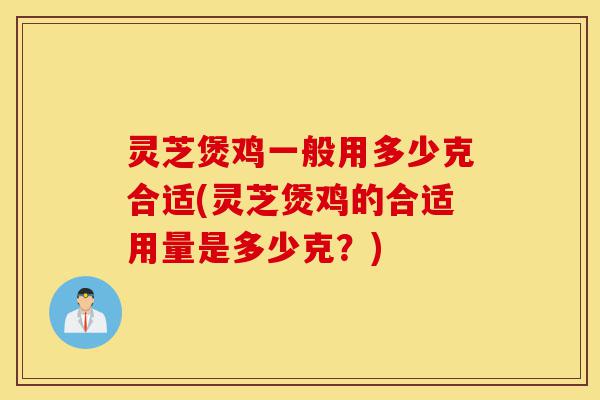 灵芝煲鸡一般用多少克合适(灵芝煲鸡的合适用量是多少克?)-第1张图片-灵芝之家 灵芝煲鸡一般用多少克合适(灵芝煲鸡的合适用量是多少克?)-第1张图片-灵芝之家