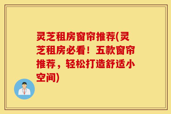 灵芝租房窗帘推荐(灵芝租房必看！五款窗帘推荐，轻松打造舒适小空间)-第1张图片-灵芝之家