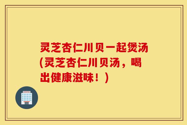 灵芝杏仁川贝一起煲汤(灵芝杏仁川贝汤,喝出健康滋味!)-第1张图片-灵芝之家 灵芝杏仁川贝一起煲汤(灵芝杏仁川贝汤,喝出健康滋味!)-第1张图片-灵芝之家