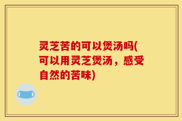 灵芝苦的可以煲汤吗(可以用灵芝煲汤,感受自然的苦味)-第1张图片-灵芝之家 灵芝苦的可以煲汤吗(可以用灵芝煲汤,感受自然的苦味)-第1张图片-灵芝之家