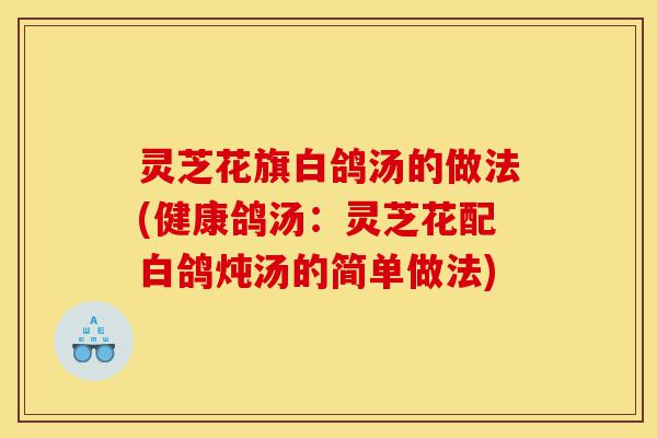 灵芝花旗白鸽汤的做法(健康鸽汤:灵芝花配白鸽炖汤的简单做法)-第1张图片-灵芝之家 灵芝花旗白鸽汤的做法(健康鸽汤:灵芝花配白鸽炖汤的简单做法)-第1张图片-灵芝之家
