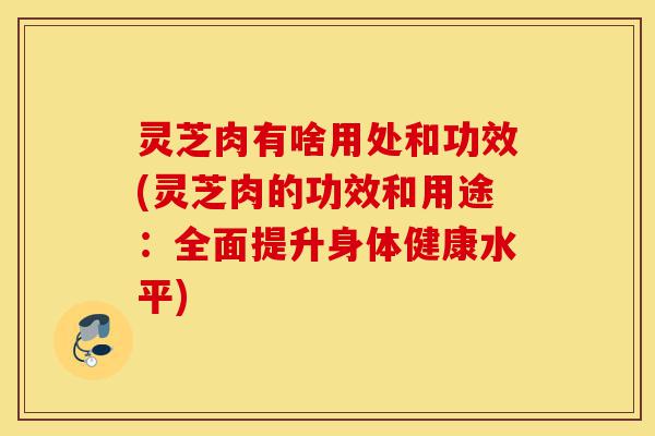 灵芝肉有啥用处和功效(灵芝肉的功效和用途:全面提升身体健康水平)-第1张图片-灵芝之家 灵芝肉有啥用处和功效(灵芝肉的功效和用途:全面提升身体健康水平)-第1张图片-灵芝之家