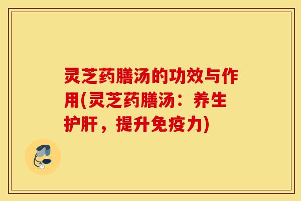灵芝药膳汤的功效与作用(灵芝药膳汤:养生护肝,提升免疫力)-第1张图片-灵芝之家 灵芝药膳汤的功效与作用(灵芝药膳汤:养生护肝,提升免疫力)-第1张图片-灵芝之家
