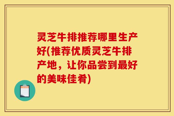 灵芝牛排推荐哪里生产好(推荐优质灵芝牛排产地,让你品尝到最好的美味佳肴)-第1张图片-灵芝之家 灵芝牛排推荐哪里生产好(推荐优质灵芝牛排产地,让你品尝到最好的美味佳肴)-第1张图片-灵芝之家