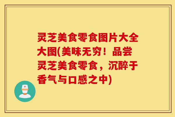 灵芝美食零食图片大全大图(美味无穷!品尝灵芝美食零食,沉醉于香气与口感之中)-第1张图片-灵芝之家 灵芝美食零食图片大全大图(美味无穷!品尝灵芝美食零食,沉醉于香气与口感之中)-第1张图片-灵芝之家