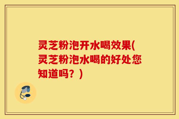 灵芝粉泡开水喝效果(灵芝粉泡水喝的好处您知道吗?)-第1张图片-灵芝之家 灵芝粉泡开水喝效果(灵芝粉泡水喝的好处您知道吗?)-第1张图片-灵芝之家