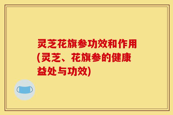 灵芝花旗参功效和作用(灵芝、花旗参的健康益处与功效)-第1张图片-灵芝之家