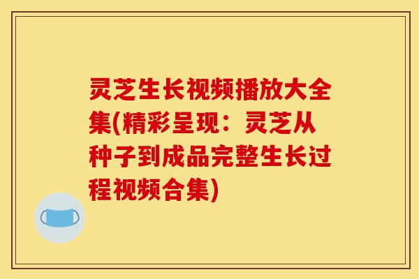 灵芝生长视频播放大全集(精彩呈现:灵芝从种子到成品完整生长过程视频合集)-第1张图片-灵芝之家 灵芝生长视频播放大全集(精彩呈现:灵芝从种子到成品完整生长过程视频合集)-第1张图片-灵芝之家
