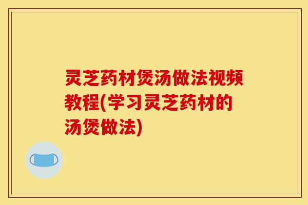 灵芝药材煲汤做法视频教程(学习灵芝药材的汤煲做法)-第1张图片-灵芝之家 灵芝药材煲汤做法视频教程(学习灵芝药材的汤煲做法)-第1张图片-灵芝之家