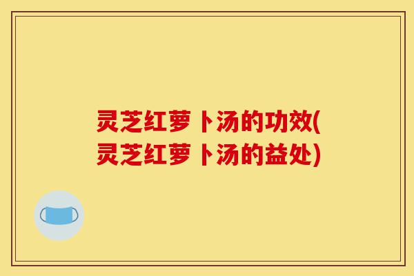 灵芝红萝卜汤的功效(灵芝红萝卜汤的益处)-第1张图片-灵芝之家 灵芝红萝卜汤的功效(灵芝红萝卜汤的益处)-第1张图片-灵芝之家