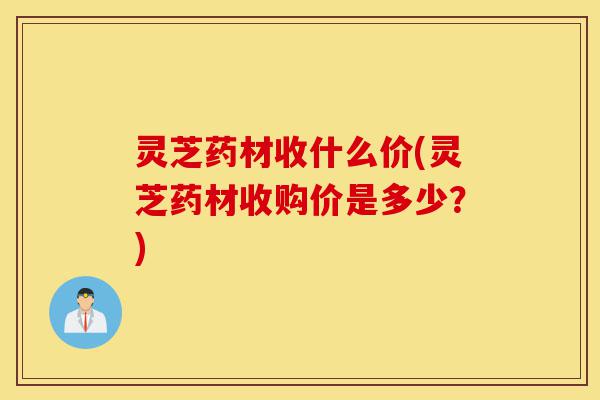 灵芝药材收什么价(灵芝药材收购价是多少?)-第1张图片-灵芝之家 灵芝药材收什么价(灵芝药材收购价是多少?)-第1张图片-灵芝之家