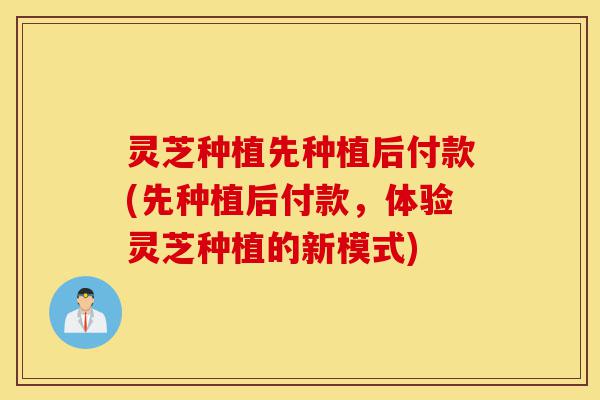 灵芝种植先种植后付款(先种植后付款,体验灵芝种植的新模式)-第1张图片-灵芝之家 灵芝种植先种植后付款(先种植后付款,体验灵芝种植的新模式)-第1张图片-灵芝之家