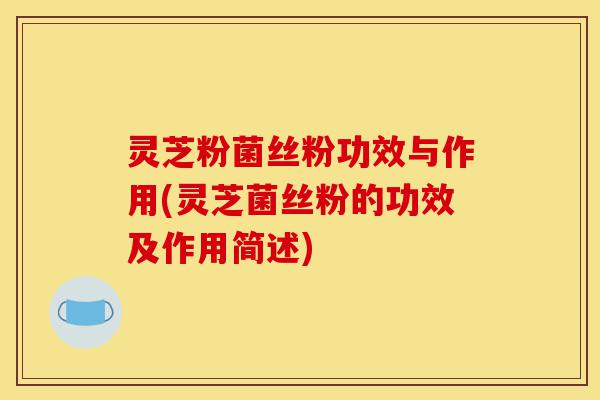 灵芝粉菌丝粉功效与作用(灵芝菌丝粉的功效及作用简述)-第1张图片-灵芝之家 灵芝粉菌丝粉功效与作用(灵芝菌丝粉的功效及作用简述)-第1张图片-灵芝之家