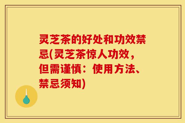 灵芝茶的好处和功效禁忌(灵芝茶惊人功效，但需谨慎：使用方法、禁忌须知)-第1张图片-灵芝之家