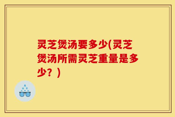 灵芝煲汤要多少(灵芝煲汤所需灵芝重量是多少?)-第1张图片-灵芝之家 灵芝煲汤要多少(灵芝煲汤所需灵芝重量是多少?)-第1张图片-灵芝之家