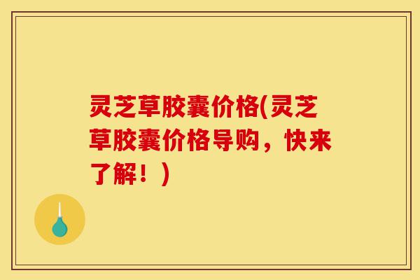 灵芝草胶囊价格(灵芝草胶囊价格导购,快来了解!)-第1张图片-灵芝之家 灵芝草胶囊价格(灵芝草胶囊价格导购,快来了解!)-第1张图片-灵芝之家
