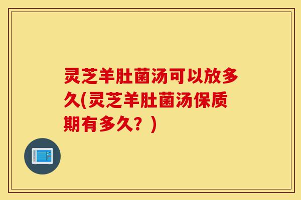 灵芝羊肚菌汤可以放多久(灵芝羊肚菌汤保质期有多久?)-第1张图片-灵芝之家 灵芝羊肚菌汤可以放多久(灵芝羊肚菌汤保质期有多久?)-第1张图片-灵芝之家