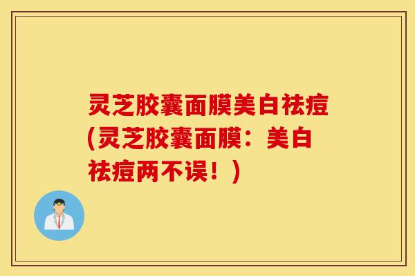 灵芝胶囊面膜美白祛痘(灵芝胶囊面膜:美白祛痘两不误!)-第1张图片-灵芝之家 灵芝胶囊面膜美白祛痘(灵芝胶囊面膜:美白祛痘两不误!)-第1张图片-灵芝之家