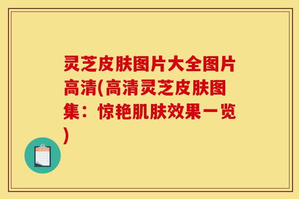 灵芝皮肤图片大全图片高清(高清灵芝皮肤图集:惊艳肌肤效果一览)-第1张图片-灵芝之家 灵芝皮肤图片大全图片高清(高清灵芝皮肤图集:惊艳肌肤效果一览)-第1张图片-灵芝之家