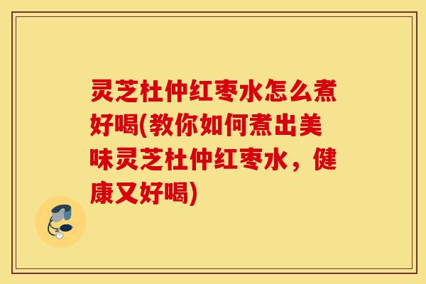 灵芝杜仲红枣水怎么煮好喝(教你如何煮出美味灵芝杜仲红枣水,健康又好喝)-第1张图片-灵芝之家 灵芝杜仲红枣水怎么煮好喝(教你如何煮出美味灵芝杜仲红枣水,健康又好喝)-第1张图片-灵芝之家