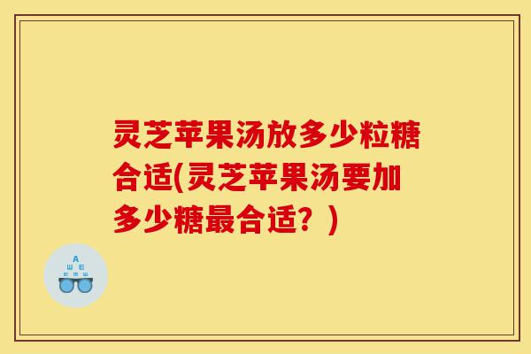 灵芝苹果汤放多少粒糖合适(灵芝苹果汤要加多少糖最合适?)-第1张图片-灵芝之家 灵芝苹果汤放多少粒糖合适(灵芝苹果汤要加多少糖最合适?)-第1张图片-灵芝之家