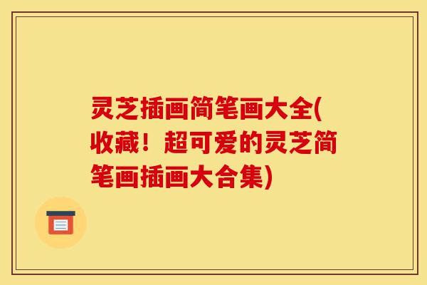 灵芝插画简笔画大全(收藏!超可爱的灵芝简笔画插画大合集)-第1张图片-灵芝之家 灵芝插画简笔画大全(收藏!超可爱的灵芝简笔画插画大合集)-第1张图片-灵芝之家