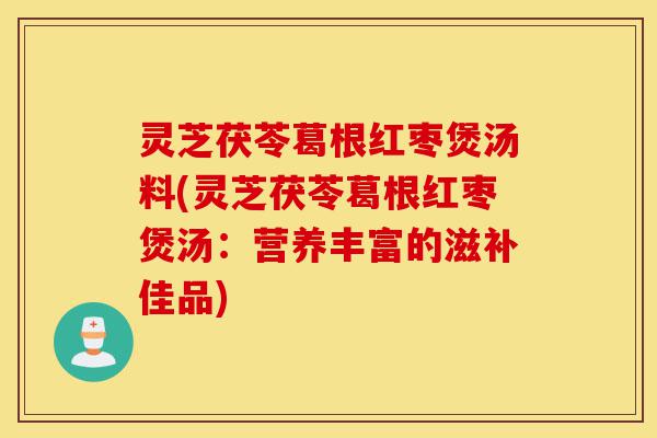灵芝茯苓葛根红枣煲汤料(灵芝茯苓葛根红枣煲汤:营养丰富的滋补佳品)-第1张图片-灵芝之家 灵芝茯苓葛根红枣煲汤料(灵芝茯苓葛根红枣煲汤:营养丰富的滋补佳品)-第1张图片-灵芝之家