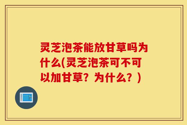 灵芝泡茶能放甘草吗为什么(灵芝泡茶可不可以加甘草?为什么?)-第1张图片-灵芝之家 灵芝泡茶能放甘草吗为什么(灵芝泡茶可不可以加甘草?为什么?)-第1张图片-灵芝之家