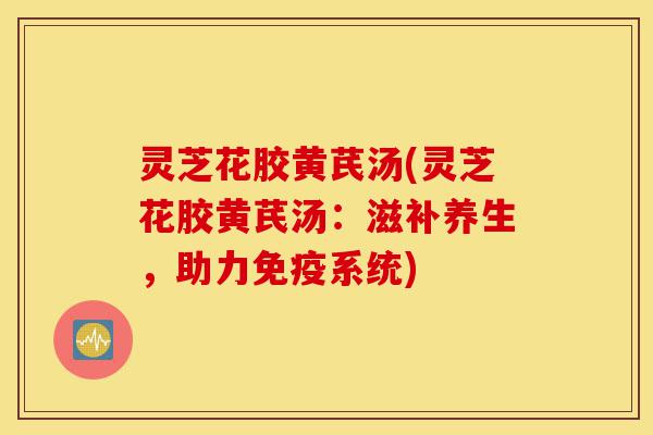 灵芝花胶黄芪汤(灵芝花胶黄芪汤:滋补养生,助力免疫系统)-第1张图片-灵芝之家 灵芝花胶黄芪汤(灵芝花胶黄芪汤:滋补养生,助力免疫系统)-第1张图片-灵芝之家