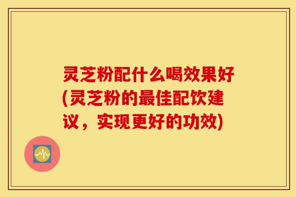 灵芝粉配什么喝效果好(灵芝粉的最佳配饮建议,实现更好的功效)-第1张图片-灵芝之家 灵芝粉配什么喝效果好(灵芝粉的最佳配饮建议,实现更好的功效)-第1张图片-灵芝之家