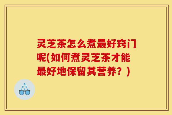 灵芝茶怎么煮最好窍门呢(如何煮灵芝茶才能最好地保留其营养?)-第1张图片-灵芝之家 灵芝茶怎么煮最好窍门呢(如何煮灵芝茶才能最好地保留其营养?)-第1张图片-灵芝之家