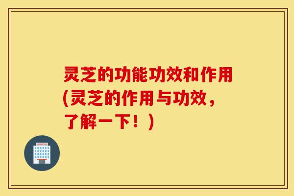 灵芝的功能功效和作用(灵芝的作用与功效,了解一下!)-第1张图片-灵芝之家 灵芝的功能功效和作用(灵芝的作用与功效,了解一下!)-第1张图片-灵芝之家