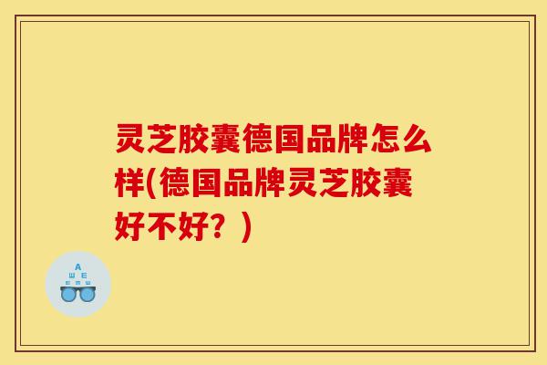 灵芝胶囊德国品牌怎么样(德国品牌灵芝胶囊好不好?)-第1张图片-灵芝之家 灵芝胶囊德国品牌怎么样(德国品牌灵芝胶囊好不好?)-第1张图片-灵芝之家