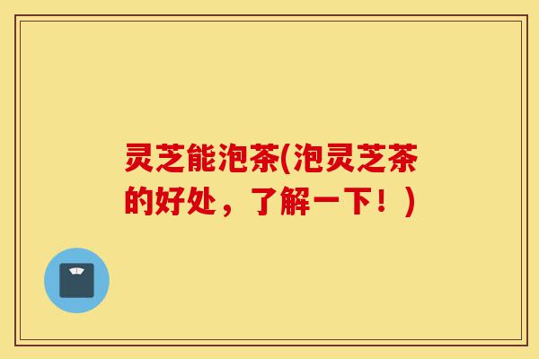 灵芝能泡茶(泡灵芝茶的好处,了解一下!)-第1张图片-灵芝之家 灵芝能泡茶(泡灵芝茶的好处,了解一下!)-第1张图片-灵芝之家