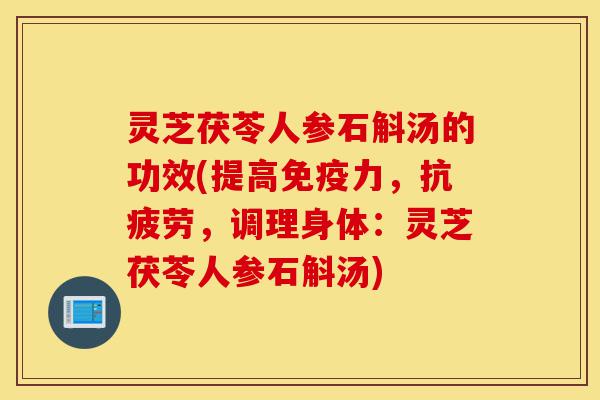 灵芝茯苓人参石斛汤的功效(提高免疫力,抗疲劳,调理身体:灵芝茯苓人参石斛汤)-第1张图片-灵芝之家 灵芝茯苓人参石斛汤的功效(提高免疫力,抗疲劳,调理身体:灵芝茯苓人参石斛汤)-第1张图片-灵芝之家